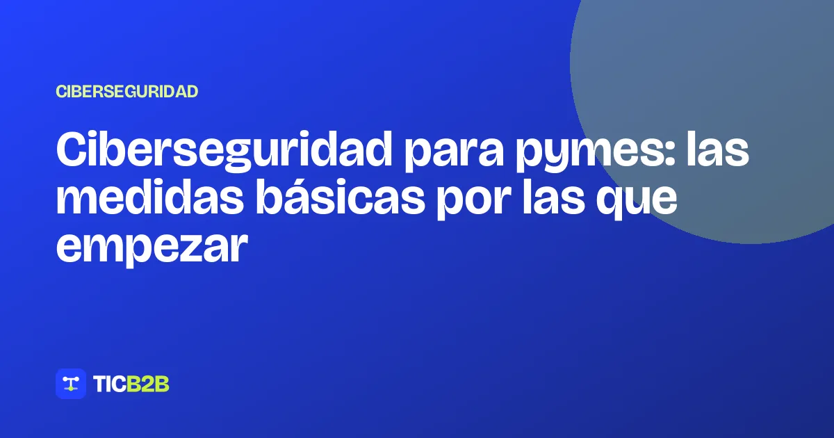 Ciberseguridad para pymes: las medidas básicas por las que empezar